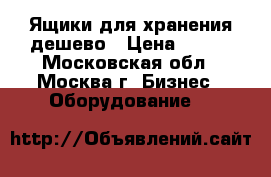 Ящики для хранения дешево › Цена ­ 800 - Московская обл., Москва г. Бизнес » Оборудование   